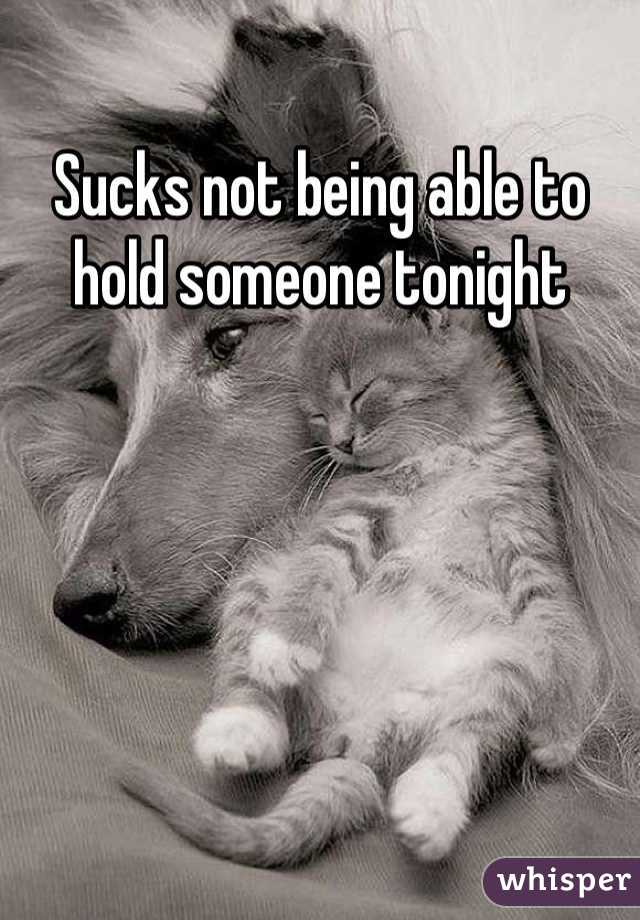 Sucks not being able to hold someone tonight