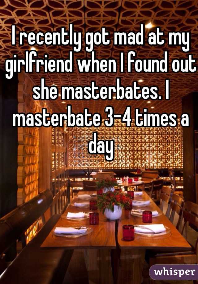 I recently got mad at my girlfriend when I found out she masterbates. I masterbate 3-4 times a day