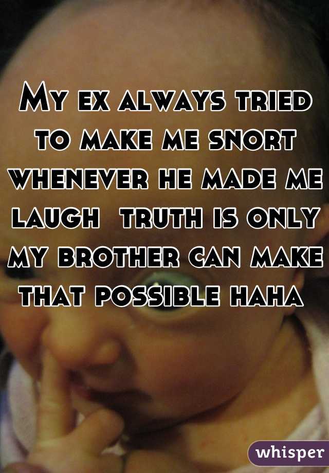 My ex always tried to make me snort whenever he made me laugh  truth is only my brother can make that possible haha 