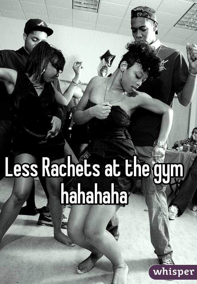 Less Rachets at the gym hahahaha
