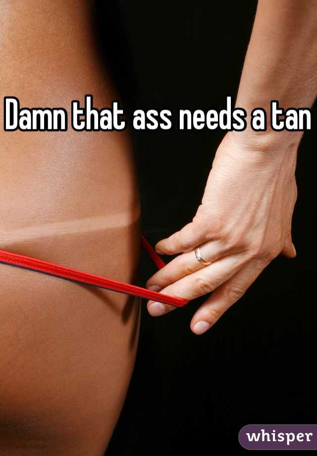 Damn that ass needs a tan
