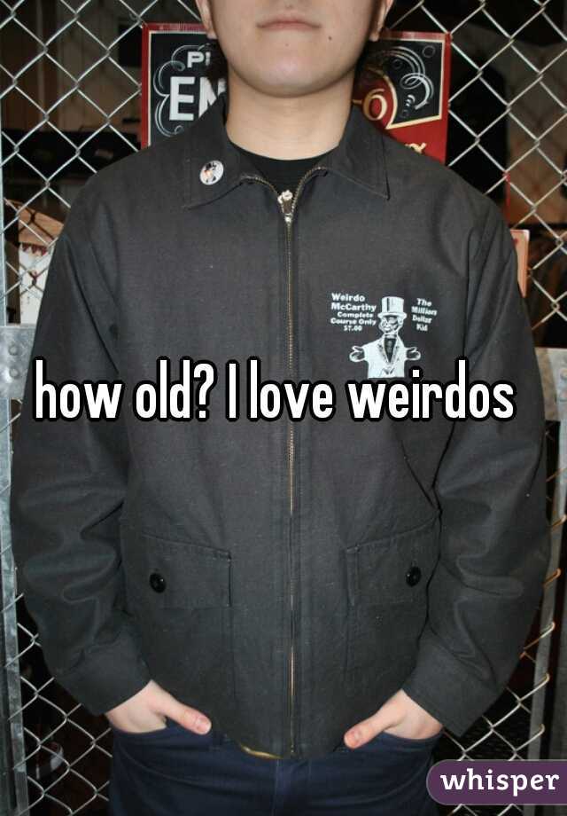how old? I love weirdos 