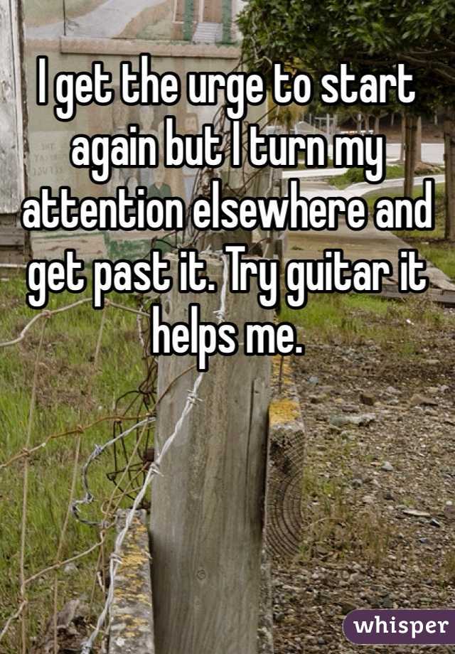 I get the urge to start again but I turn my attention elsewhere and get past it. Try guitar it helps me. 
