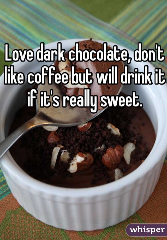 Love dark chocolate, don't like coffee but will drink it if it's really sweet.