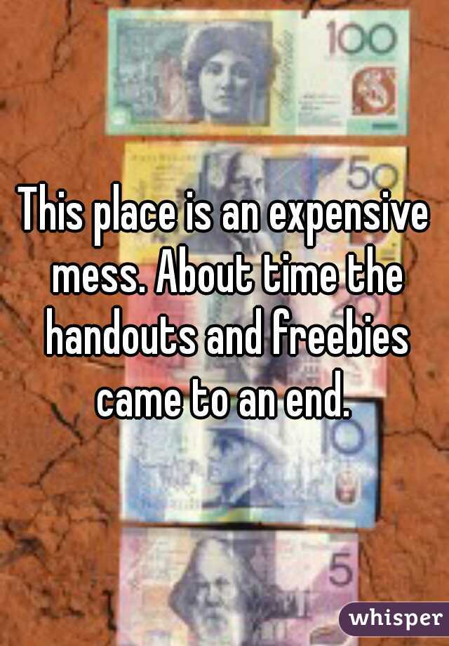 This place is an expensive mess. About time the handouts and freebies came to an end. 