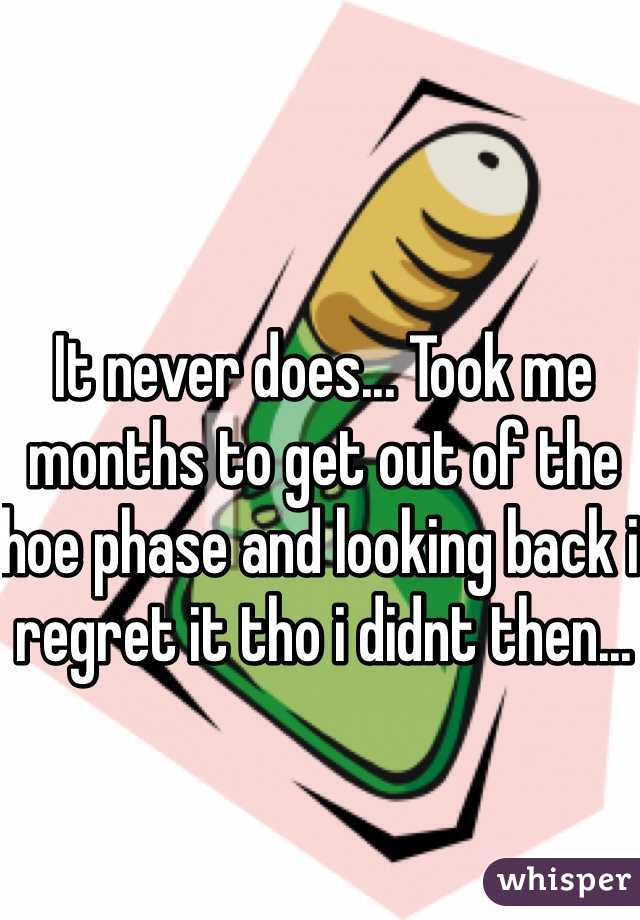 It never does... Took me months to get out of the hoe phase and looking back i regret it tho i didnt then...