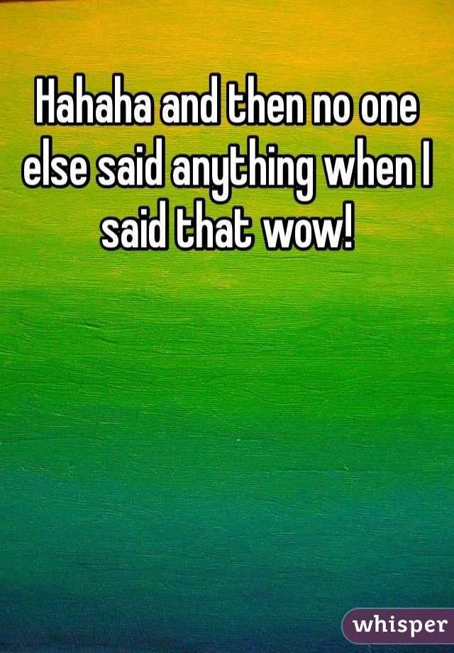 Hahaha and then no one else said anything when I said that wow!