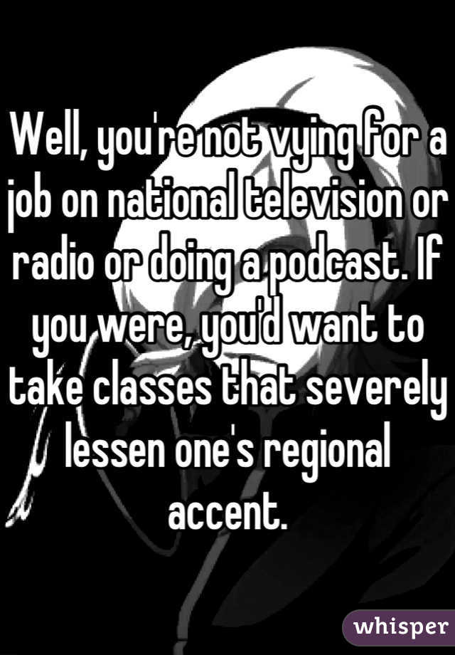 Well, you're not vying for a job on national television or radio or doing a podcast. If you were, you'd want to take classes that severely lessen one's regional accent.