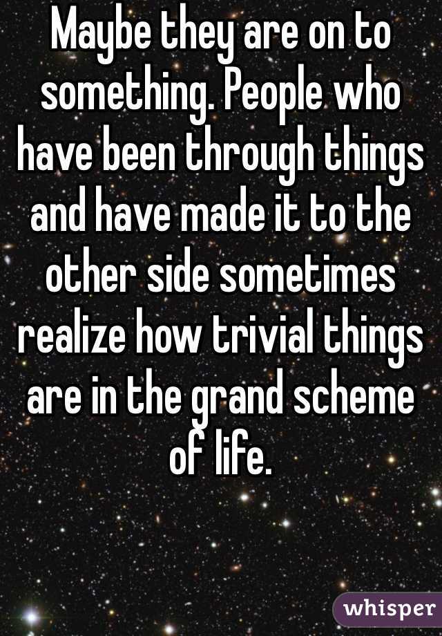 Maybe they are on to something. People who have been through things and have made it to the other side sometimes realize how trivial things are in the grand scheme of life. 