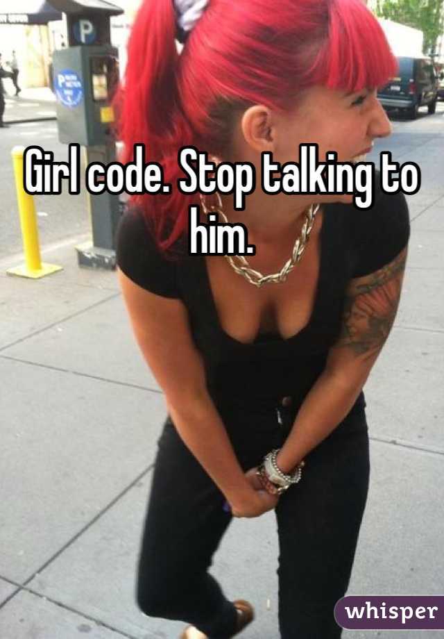 Girl code. Stop talking to him. 
