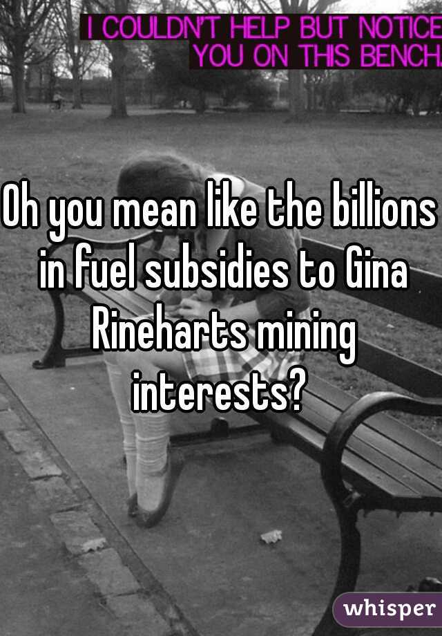 Oh you mean like the billions in fuel subsidies to Gina Rineharts mining interests? 