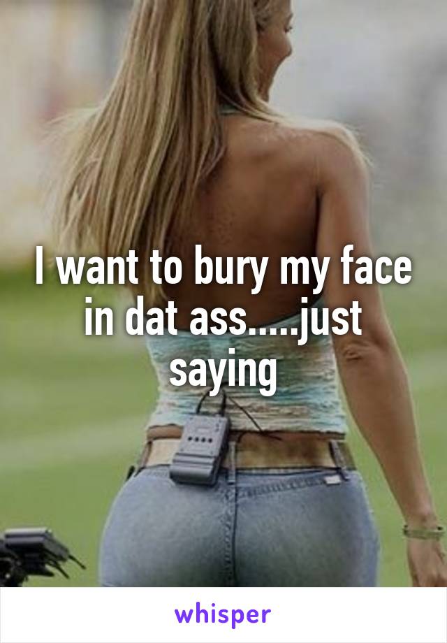 I want to bury my face in dat ass.....just saying