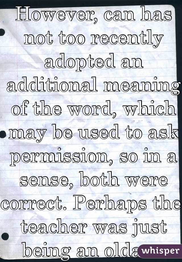 However, can has not too recently adopted an additional meaning of the word, which may be used to ask permission, so in a sense, both were correct. Perhaps the teacher was just being an oldass.