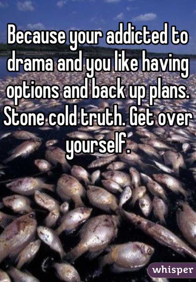 Because your addicted to drama and you like having options and back up plans. Stone cold truth. Get over yourself.