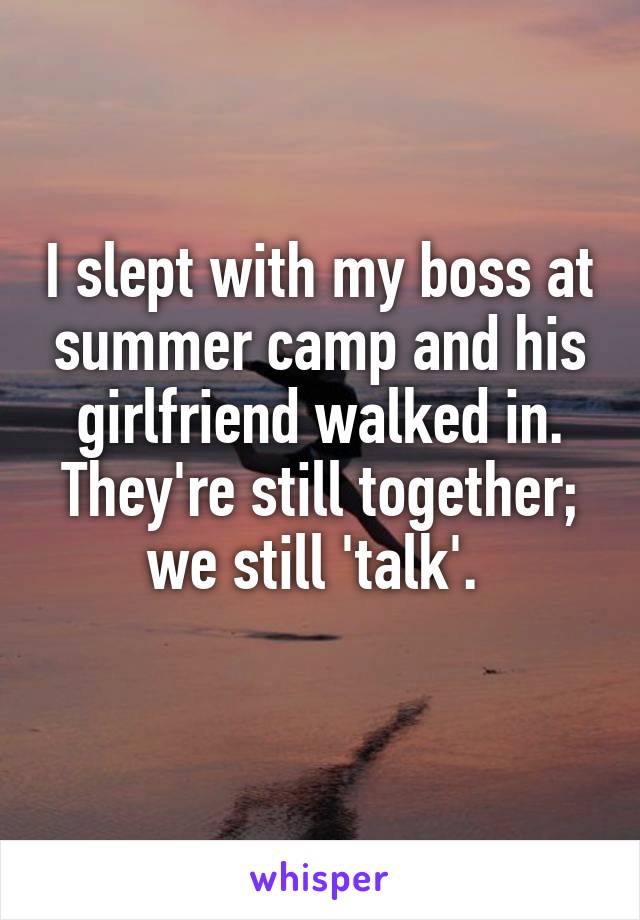 I slept with my boss at summer camp and his girlfriend walked in. They're still together; we still 'talk'. 

