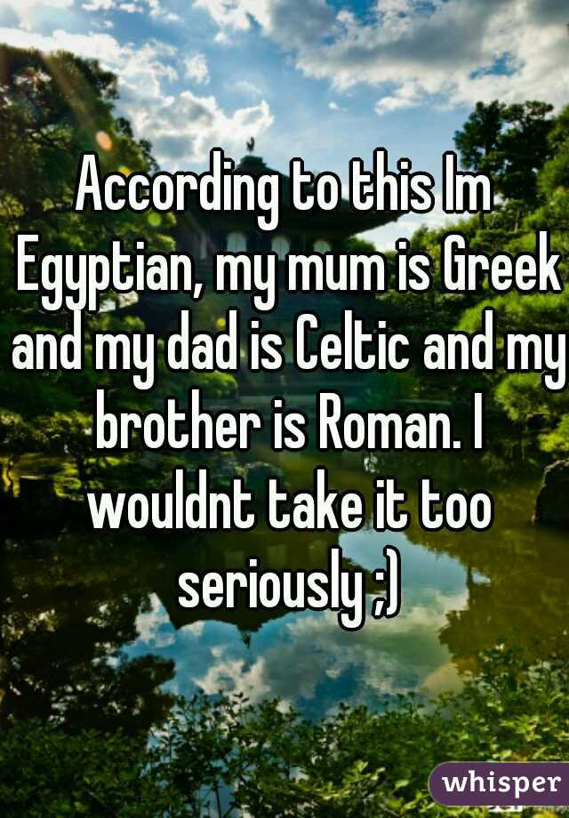 According to this Im Egyptian, my mum is Greek and my dad is Celtic and my brother is Roman. I wouldnt take it too seriously ;)