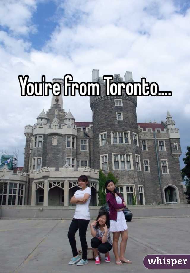 You're from Toronto....