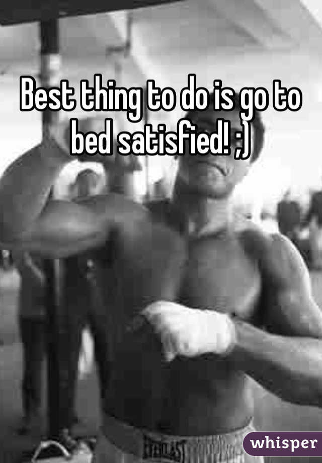 Best thing to do is go to bed satisfied! ;)