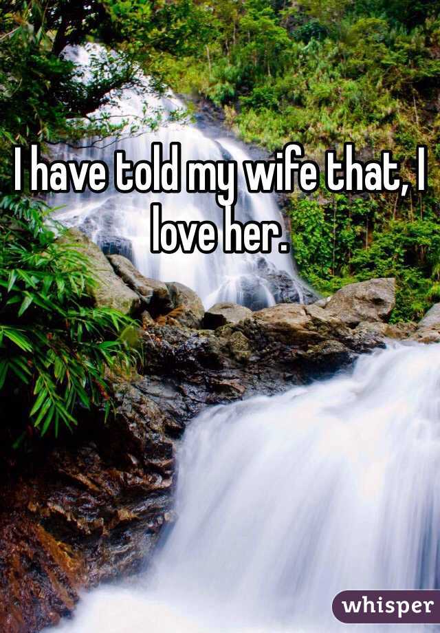 I have told my wife that, I love her.