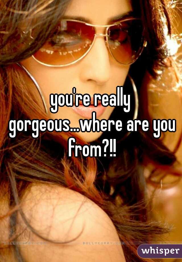 you're really gorgeous...where are you from?!!