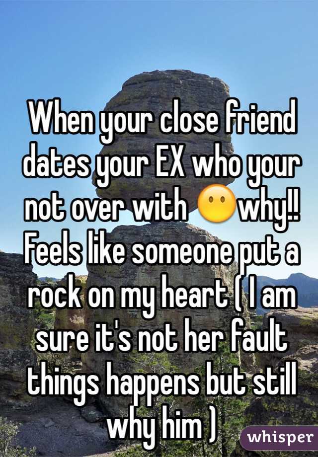 When your close friend dates your EX who your not over with 😶why!! Feels like someone put a rock on my heart ( I am sure it's not her fault things happens but still why him ) 