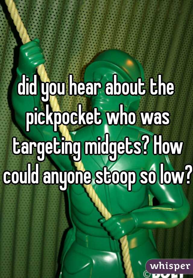 did you hear about the pickpocket who was targeting midgets? How could anyone stoop so low?