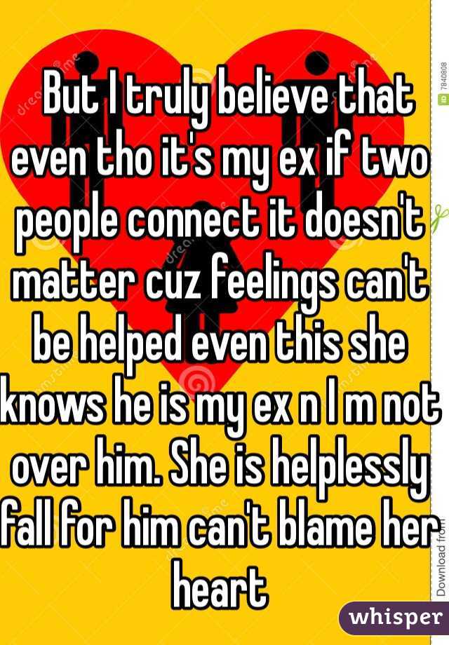   But I truly believe that even tho it's my ex if two people connect it doesn't matter cuz feelings can't be helped even this she knows he is my ex n I m not over him. She is helplessly fall for him can't blame her heart 