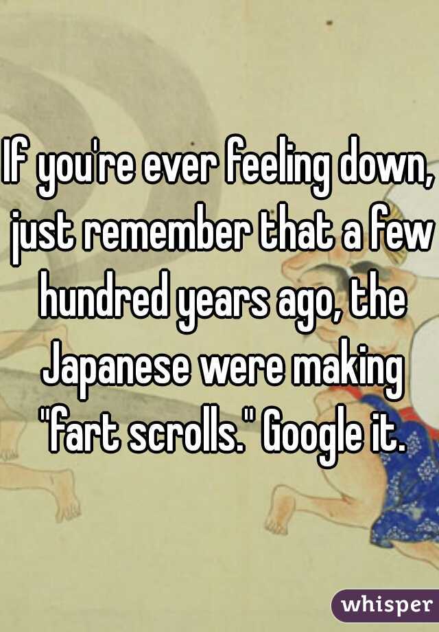 If you're ever feeling down, just remember that a few hundred years ago, the Japanese were making "fart scrolls." Google it.