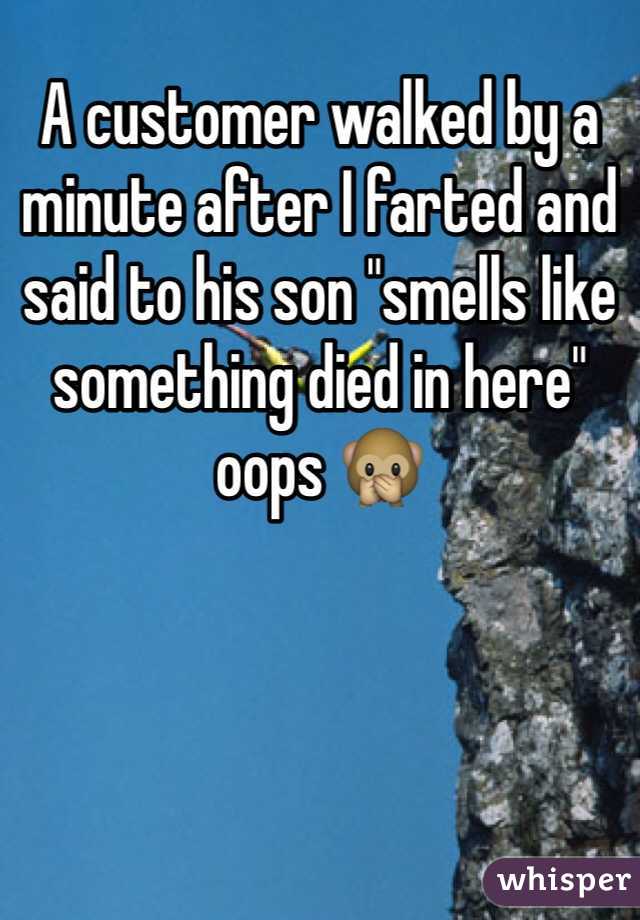 A customer walked by a minute after I farted and said to his son "smells like something died in here" oops 🙊