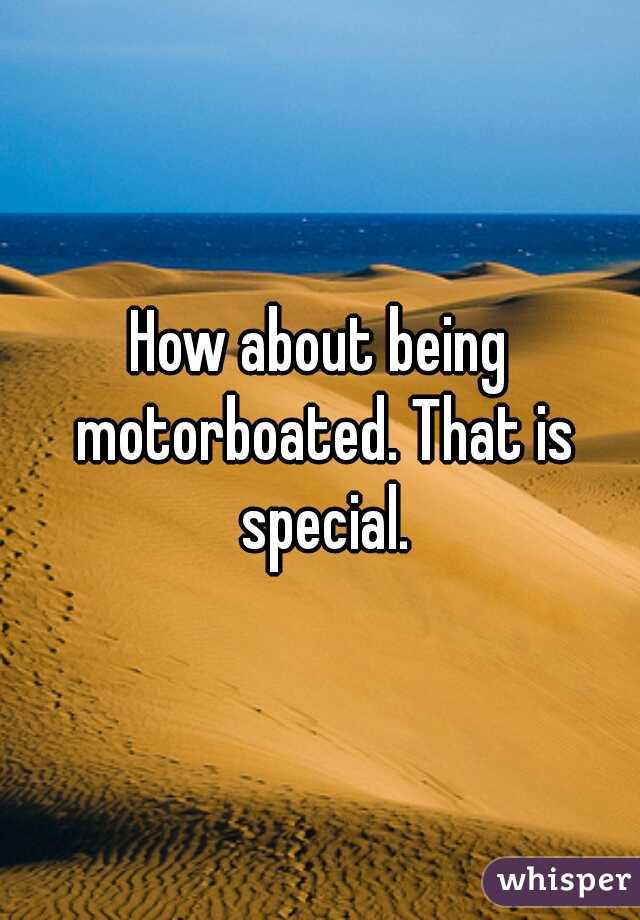 How about being motorboated. That is special.