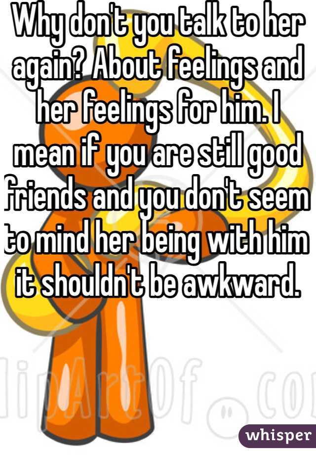 Why don't you talk to her again? About feelings and her feelings for him. I mean if you are still good friends and you don't seem to mind her being with him it shouldn't be awkward. 