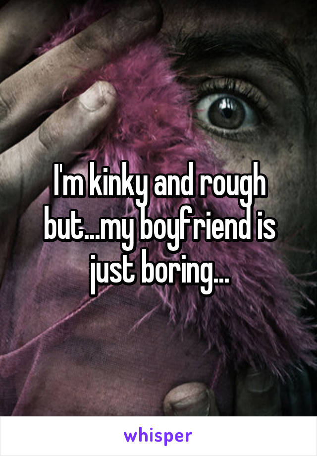 I'm kinky and rough but...my boyfriend is just boring...