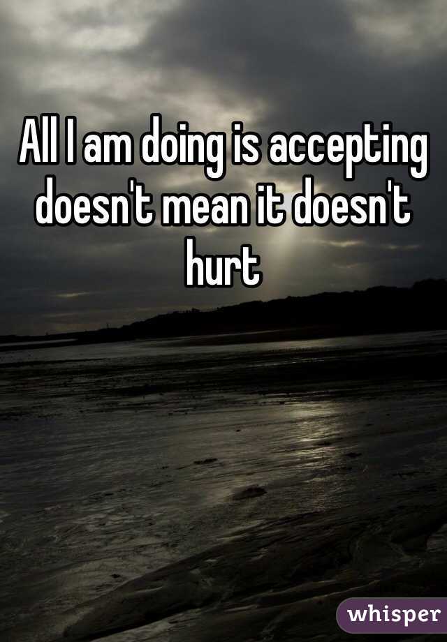 All I am doing is accepting doesn't mean it doesn't hurt