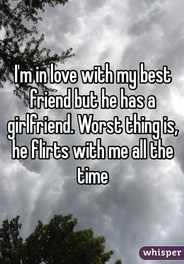 I'm in love with my best friend but he has a girlfriend. Worst thing is, he flirts with me all the time 