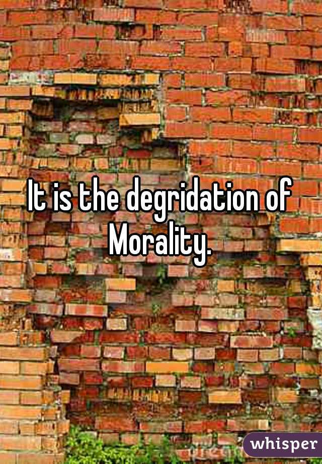 It is the degridation of Morality. 