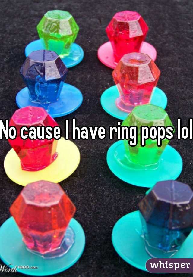 No cause I have ring pops lol!