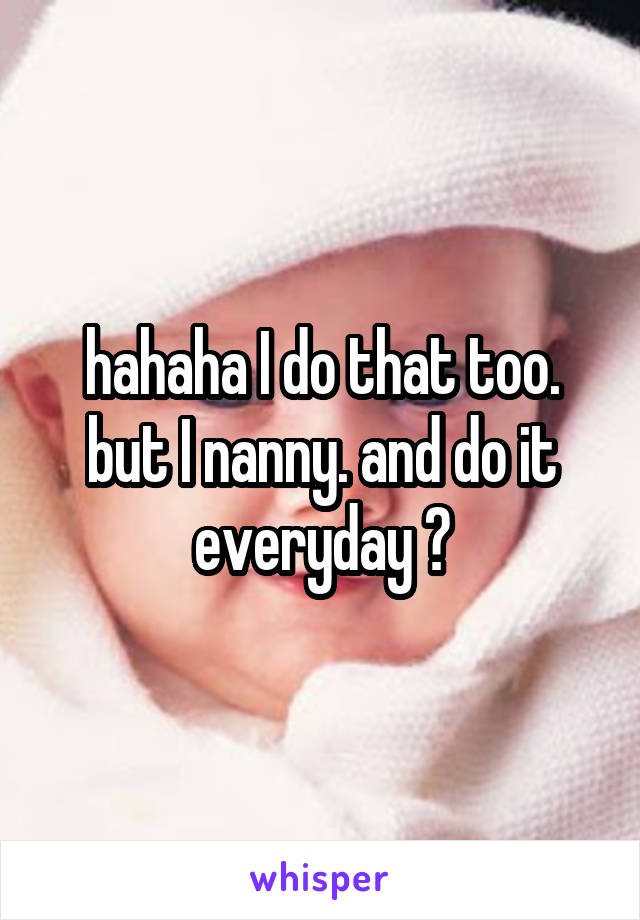 hahaha I do that too. but I nanny. and do it everyday 😂
