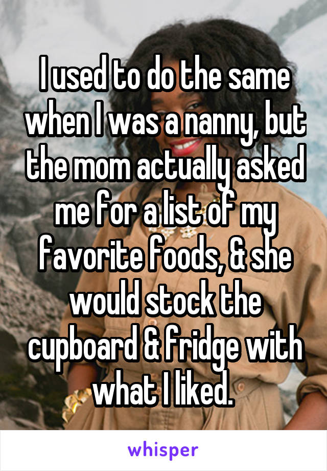 I used to do the same when I was a nanny, but the mom actually asked me for a list of my favorite foods, & she would stock the cupboard & fridge with what I liked. 