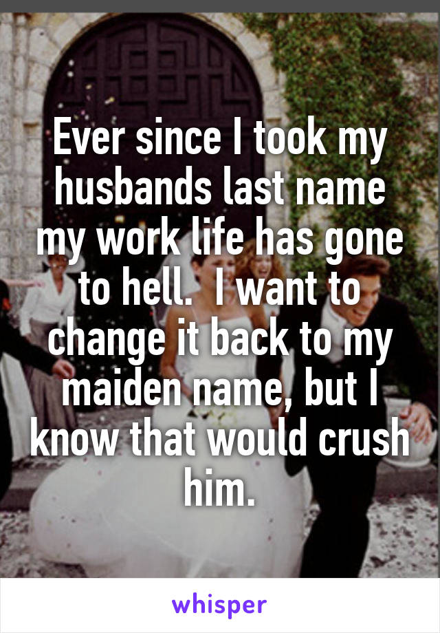 Ever since I took my husbands last name my work life has gone to hell.  I want to change it back to my maiden name, but I know that would crush him.
