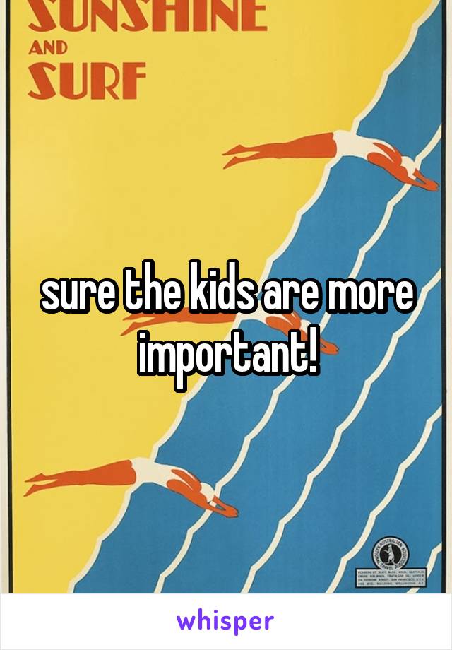 sure the kids are more important!