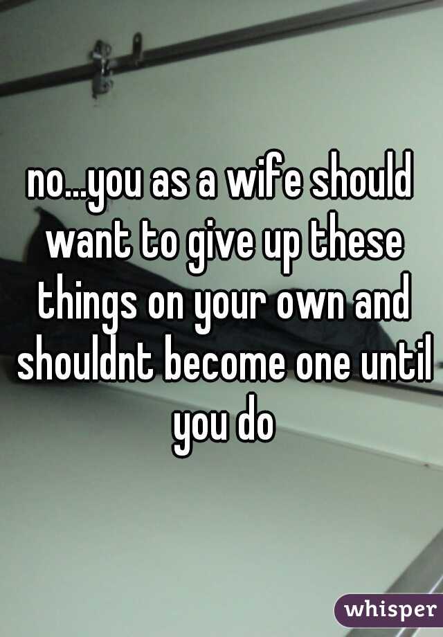 no...you as a wife should want to give up these things on your own and shouldnt become one until you do