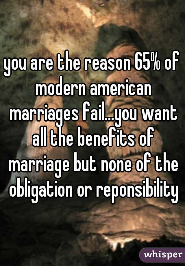 you are the reason 65% of modern american marriages fail...you want all the benefits of marriage but none of the obligation or reponsibility