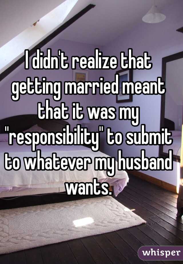 I didn't realize that getting married meant that it was my "responsibility" to submit to whatever my husband wants. 