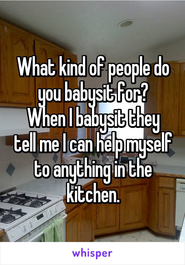 What kind of people do you babysit for?
When I babysit they tell me I can help myself to anything in the kitchen.