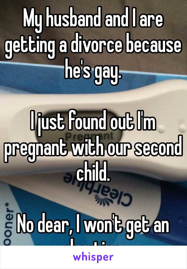 My husband and I are getting a divorce because he's gay.

I just found out I'm pregnant with our second child.

No dear, I won't get an abortion.