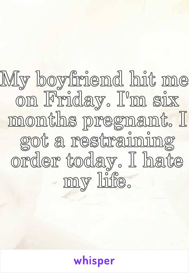My boyfriend hit me on Friday. I'm six months pregnant. I got a restraining order today. I hate my life.