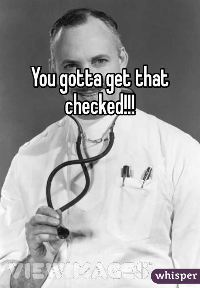You gotta get that checked!!!