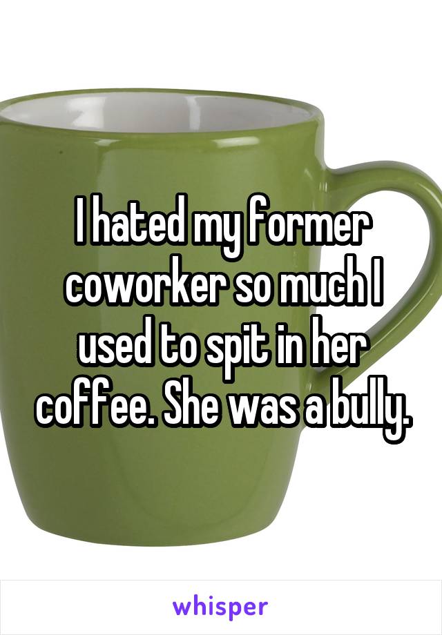 I hated my former coworker so much I used to spit in her coffee. She was a bully.