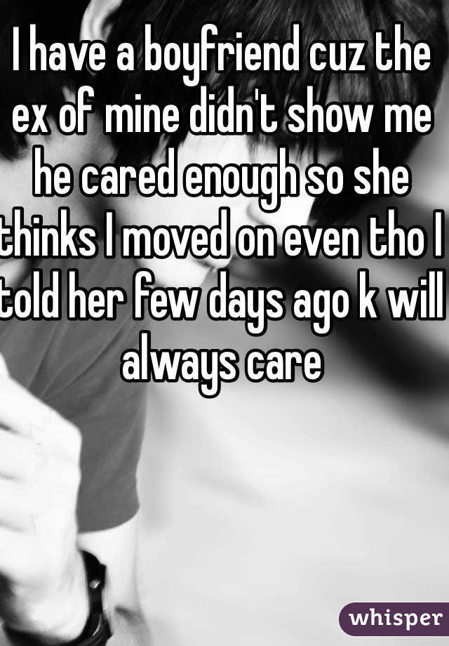 I have a boyfriend cuz the ex of mine didn't show me he cared enough so she thinks I moved on even tho I told her few days ago k will always care