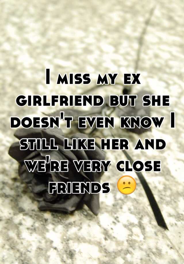 I Miss My Ex Girlfriend But She Doesnt Even Know I Still Like Her And Were Very Close Friends 😕